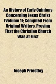 An History of Early Opinions Concerning Jesus Christ (Volume 1); Compiled From Original Writers, Proving That the Christian Church Was at First