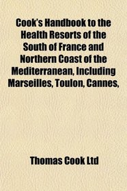Cook's Handbook to the Health Resorts of the South of France and Northern Coast of the Mediterranean, Including Marseilles, Toulon, Cannes,