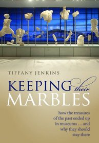 Keeping Their Marbles: How the Treasures of the Past Ended Up in Museums - And Why They Should Stay There