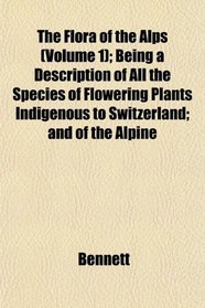 The Flora of the Alps (Volume 1); Being a Description of All the Species of Flowering Plants Indigenous to Switzerland; and of the Alpine