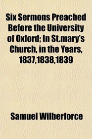 Six Sermons Preached Before the University of Oxford; In St.mary's Church, in the Years, 1837,1838,1839