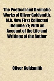 The Poetical and Dramatic Works of Oliver Goldsmith, M.b. Now First Collected (Volume 2); With an Account of the Life and Writings of the Author