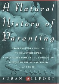Natural History of Parenting, A : From Emperor Penguins to Reluctant Ewes, a Naturalist Looks at Parenting in the Animal World and Ours