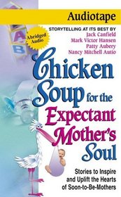 Chicken Soup for the Expectant Mother's Soul : 101 Stories to Inspire and Warm the Hearts of Soon-to-Be Mothers