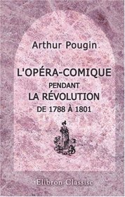 L'Opra-Comique pendant la Rvolution de 1788  1801: D'aprs des documents indits et les sources les plus authentiques (French Edition)