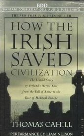 How the Irish Saved Civilization : The Untold Story of Ireland's Heroic Role from the Fall of Rome to the Rise of Medieval Europe