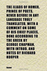 The Iliads of Homer, Prince of Poets, Never Before in Any Language Truly Translated, With a Comment on Some of His Chief Places, Done According