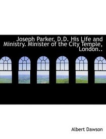 Joseph Parker, D.D. His Life and Ministry. Minister of the City Temple, London..