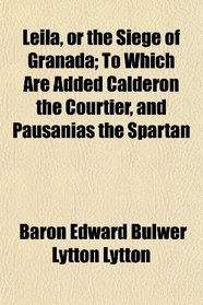 Leila, or the Siege of Granada; To Which Are Added Calderon the Courtier, and Pausanias the Spartan