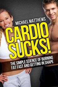 Cardio Sucks!:The Simple Science of Burning Fat Fast and Getting in Shape (The Build Healthy Muscle Series)