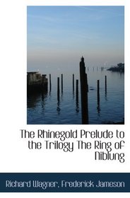 The Rhinegold Prelude to the Trilogy The Ring of Niblung