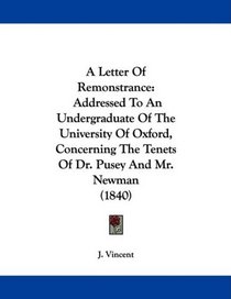 A Letter Of Remonstrance: Addressed To An Undergraduate Of The University Of Oxford, Concerning The Tenets Of Dr. Pusey And Mr. Newman (1840)