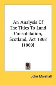 An Analysis Of The Titles To Land Consolidation, Scotland, Act 1868 (1869)
