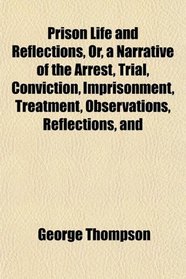 Prison Life and Reflections, Or, a Narrative of the Arrest, Trial, Conviction, Imprisonment, Treatment, Observations, Reflections, and