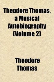 Theodore Thomas, a Musical Autobiography (Volume 2)