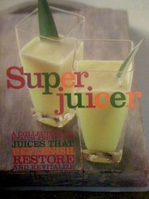 Super Juicer. A Collection of Health-Enhancing Juices That Replenish, Restore, and Revitalize