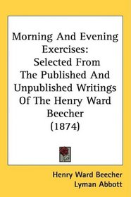 Morning And Evening Exercises: Selected From The Published And Unpublished Writings Of The Henry Ward Beecher (1874)
