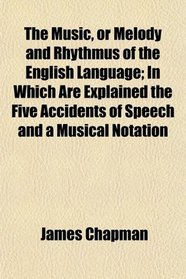 The Music, or Melody and Rhythmus of the English Language; In Which Are Explained the Five Accidents of Speech and a Musical Notation