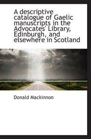 A descriptive catalogue of Gaelic manuscripts in the Advocates' Library, Edinburgh, and elsewhere in