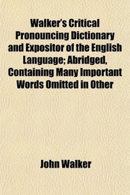 Walker's Critical Pronouncing Dictionary and Expositor of the English Language; Abridged, Containing Many Important Words Omitted in Other