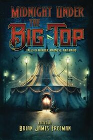 Midnight Under the Big Top: Tales of Madness, Murder, and Magic