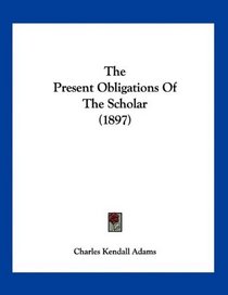 The Present Obligations Of The Scholar (1897)