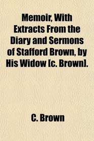 Memoir, With Extracts From the Diary and Sermons of Stafford Brown, by His Widow [c. Brown].