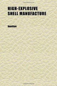 High-Explosive Shell Manufacture; A Comprehensive Treatise on the Forging, Machining and Heat-Treatment of High-Explosive Shells and the