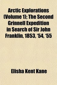 Arctic Explorations (Volume 1); The Second Grinnell Expedition in Search of Sir John Franklin, 1853, '54, '55