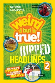 National Geographic Kids Weird but True!: Ripped from the Headlines 2: Real-life Stories You Have to Read to Believe