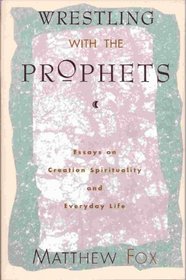 Wrestling With the Prophets: Essays on Creation Spirituality and Everyday Life