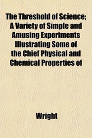 The Threshold of Science; A Variety of Simple and Amusing Experiments Illustrating Some of the Chief Physical and Chemical Properties of