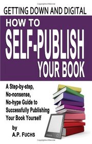 Getting Down and Digital: How to Self-Publish Your Book - A Step-By-Step, No-Nonsense, No-Hype Guide to Successfully Publishing Your Book Yourse