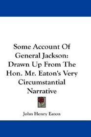 Some Account Of General Jackson: Drawn Up From The Hon. Mr. Eaton's Very Circumstantial Narrative