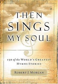 Then Sings My Soul : 150 of the World's Greatest Hymn Stories