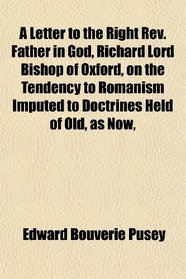 A Letter to the Right Rev. Father in God, Richard Lord Bishop of Oxford, on the Tendency to Romanism Imputed to Doctrines Held of Old, as Now,