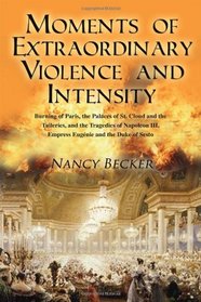 Moments of Extraordinary Violence and Intensity: Burning of Paris, the Palaces of St. Cloud and the Tuileries, and the Tragedies of Napoleon III, Empress Eugenie and the Duke of Sesto