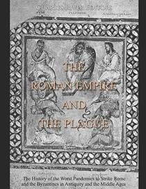 The Roman Empire and the Plague: The History of the Worst Pandemics to Strike Rome and the Byzantines in Antiquity and the Middle Ages