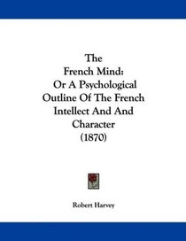 The French Mind: Or A Psychological Outline Of The French Intellect And And Character (1870)