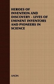 HEROES OF INVENTION AND DISCOVERY - LIVES OF EMINENT INVENTORS AND PIONEERS IN SCIENCE