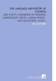 The Language and Poetry of Flowers: And Poetic Handbook of Wedding Anniversary Pieces, Album Verses, and Valentines (1878? )