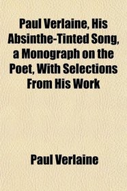 Paul Verlaine, His Absinthe-Tinted Song, a Monograph on the Poet, With Selections From His Work