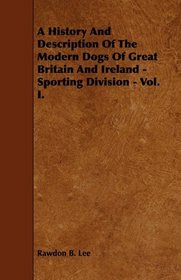 A History And Description Of The Modern Dogs Of Great Britain And Ireland - Sporting Division - Vol. I.