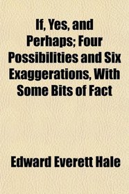 If, Yes, and Perhaps; Four Possibilities and Six Exaggerations, With Some Bits of Fact