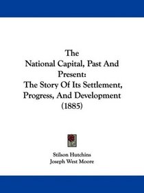 The National Capital, Past And Present: The Story Of Its Settlement, Progress, And Development (1885)
