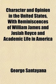 Character and Opinion in the United States, With Reminiscences of William James and Josiah Royce and Academic Life in America