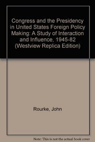 Congress and the Presidency in U.S. Foreign Policymaking: A Study of Interaction and Influence, 1945-1982 (Westview Replica Edition)