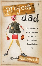 Project Dad: The Complete Do-It-Yourself Guide for Becoming a Great Father