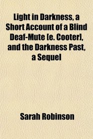 Light in Darkness, a Short Account of a Blind Deaf-Mute [e. Cooter], and the Darkness Past, a Sequel
