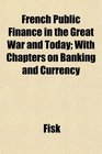 French Public Finance in the Great War and Today With Chapters on Banking and Currency